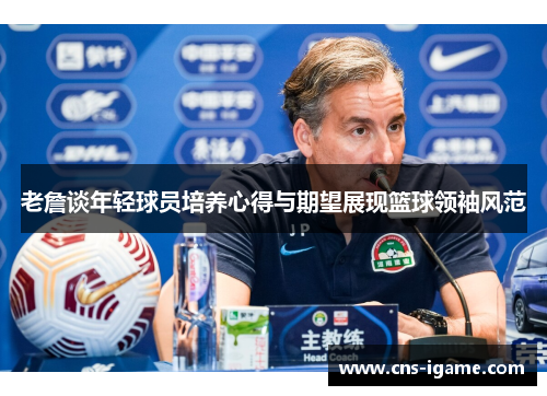 老詹谈年轻球员培养心得与期望展现篮球领袖风范 老詹谈年轻球员培养心得与期望展现篮球领袖风范