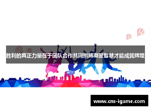 胜利的真正力量在于团队合作共同拼搏凝聚智慧才能成就辉煌 胜利的真正力量在于团队合作共同拼搏凝聚智慧才能成就辉煌