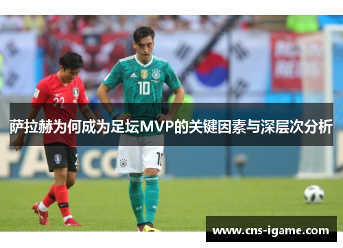 萨拉赫为何成为足坛MVP的关键因素与深层次分析