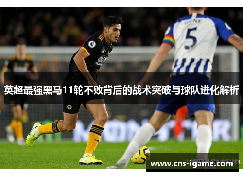 英超最强黑马11轮不败背后的战术突破与球队进化解析 英超最强黑马11轮不败背后的战术突破与球队进化解析