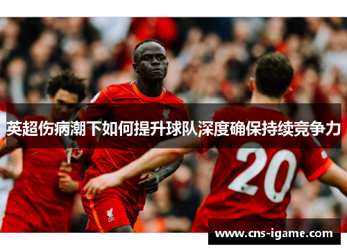 英超伤病潮下如何提升球队深度确保持续竞争力 英超伤病潮下如何提升球队深度确保持续竞争力