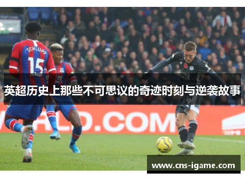 英超历史上那些不可思议的奇迹时刻与逆袭故事 英超历史上那些不可思议的奇迹时刻与逆袭故事