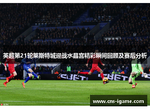 英超第21轮莱斯特城迎战水晶宫精彩瞬间回顾及赛后分析 英超第21轮莱斯特城迎战水晶宫精彩瞬间回顾及赛后分析