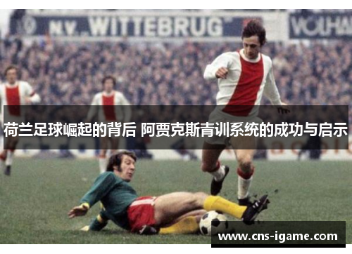 荷兰足球崛起的背后 阿贾克斯青训系统的成功与启示
