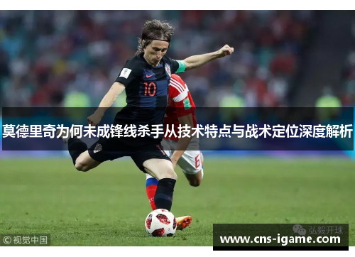 莫德里奇为何未成锋线杀手从技术特点与战术定位深度解析