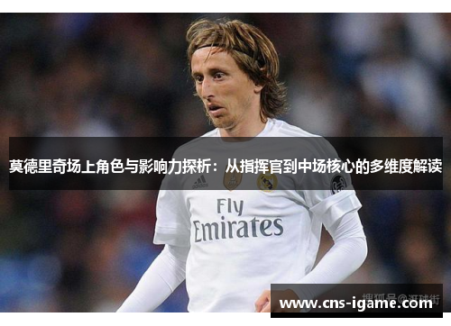 莫德里奇场上角色与影响力探析:从指挥官到中场核心的多维度解读 莫德里奇场上角色与影响力探析:从指挥官到中场核心的多维度解读