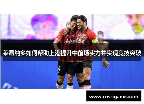 莱昂纳多如何帮助上港提升中前场实力并实现竞技突破