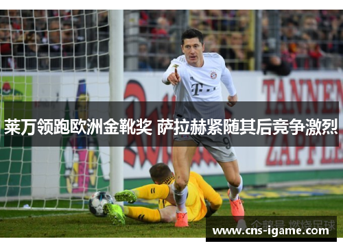 莱万领跑欧洲金靴奖 萨拉赫紧随其后竞争激烈