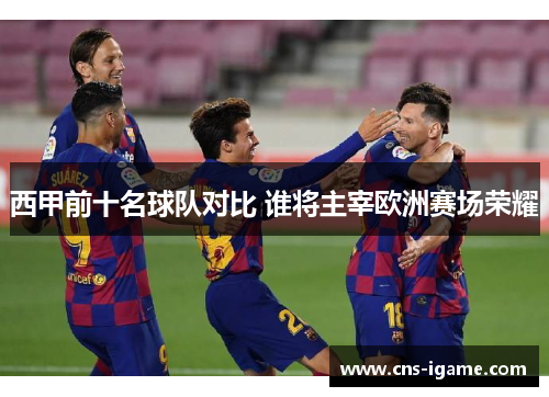 西甲前十名球队对比 谁将主宰欧洲赛场荣耀 西甲前十名球队对比 谁将主宰欧洲赛场荣耀