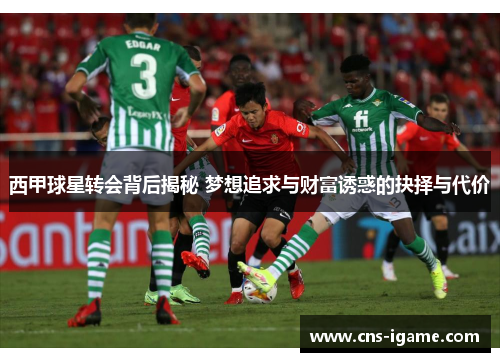 西甲球星转会背后揭秘 梦想追求与财富诱惑的抉择与代价 西甲球星转会背后揭秘 梦想追求与财富诱惑的抉择与代价