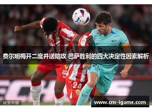 费尔明梅开二度并送助攻 巴萨胜利的四大决定性因素解析