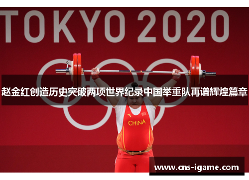 赵金红创造历史突破两项世界纪录中国举重队再谱辉煌篇章 赵金红创造历史突破两项世界纪录中国举重队再谱辉煌篇章
