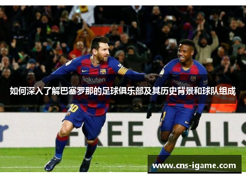 如何深入了解巴塞罗那的足球俱乐部及其历史背景和球队组成