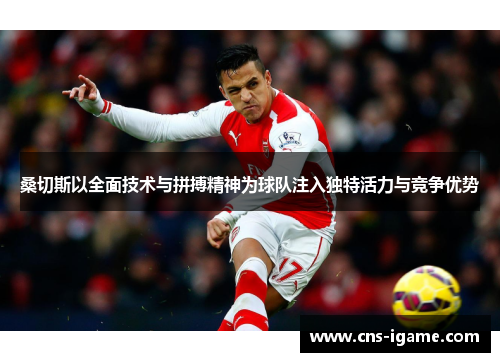 桑切斯以全面技术与拼搏精神为球队注入独特活力与竞争优势