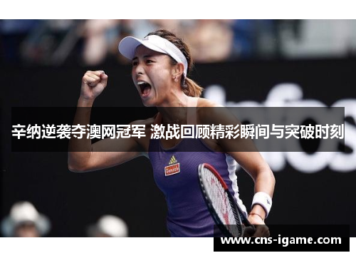 辛纳逆袭夺澳网冠军 激战回顾精彩瞬间与突破时刻