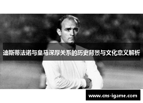 迪斯蒂法诺与皇马深厚关系的历史背景与文化意义解析 迪斯蒂法诺与皇马深厚关系的历史背景与文化意义解析