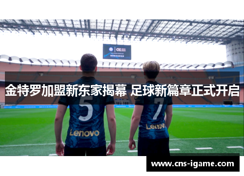 金特罗加盟新东家揭幕 足球新篇章正式开启