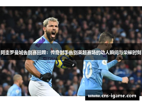 阿圭罗曼城告别赛回顾：传奇射手告别英超赛场的动人瞬间与荣耀时刻