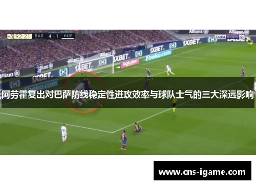 阿劳霍复出对巴萨防线稳定性进攻效率与球队士气的三大深远影响