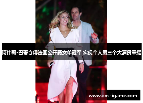 阿什莉·巴蒂夺得法国公开赛女单冠军 实现个人第三个大满贯荣耀
