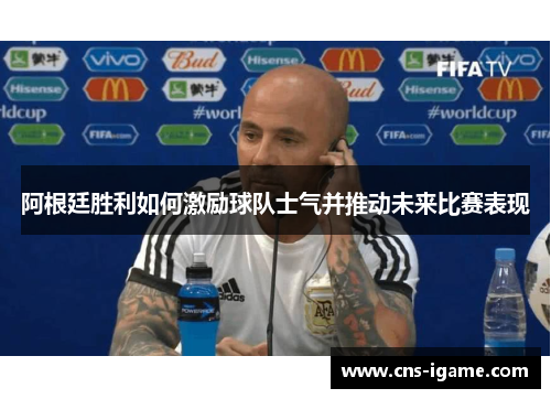 阿根廷胜利如何激励球队士气并推动未来比赛表现