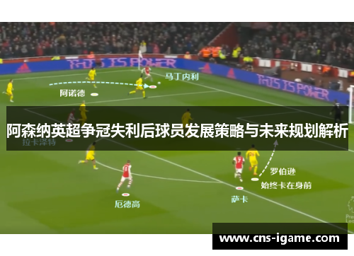 阿森纳英超争冠失利后球员发展策略与未来规划解析
