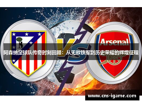 阿森纳足球队传奇时刻回顾：从无敌铁军到历史荣耀的辉煌征程
