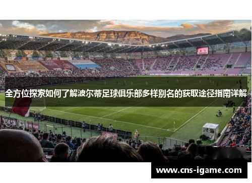 全方位探索如何了解波尔蒂足球俱乐部多样别名的获取途径指南详解 全方位探索如何了解波尔蒂足球俱乐部多样别名的获取途径指南详解