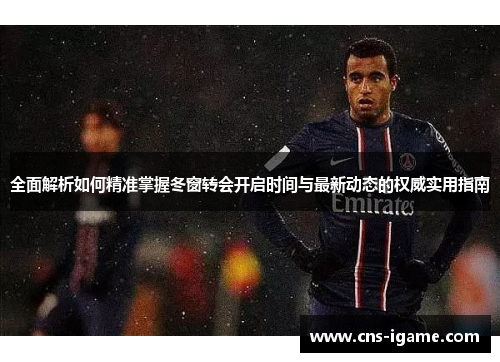 全面解析如何精准掌握冬窗转会开启时间与最新动态的权威实用指南 全面解析如何精准掌握冬窗转会开启时间与最新动态的权威实用指南