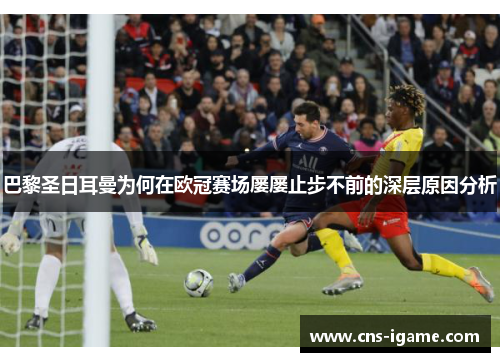 巴黎圣日耳曼为何在欧冠赛场屡屡止步不前的深层原因分析 巴黎圣日耳曼为何在欧冠赛场屡屡止步不前的深层原因分析