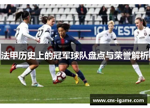 法甲历史上的冠军球队盘点与荣誉解析 法甲历史上的冠军球队盘点与荣誉解析
