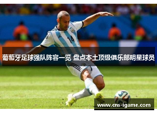 葡萄牙足球强队阵容一览 盘点本土顶级俱乐部明星球员 葡萄牙足球强队阵容一览 盘点本土顶级俱乐部明星球员