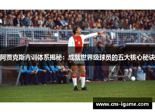 阿贾克斯青训体系揭秘：成就世界级球员的五大核心秘诀