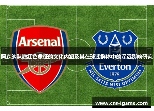 阿森纳队徽红色象征的文化内涵及其在球迷群体中的深远影响研究 阿森纳队徽红色象征的文化内涵及其在球迷群体中的深远影响研究