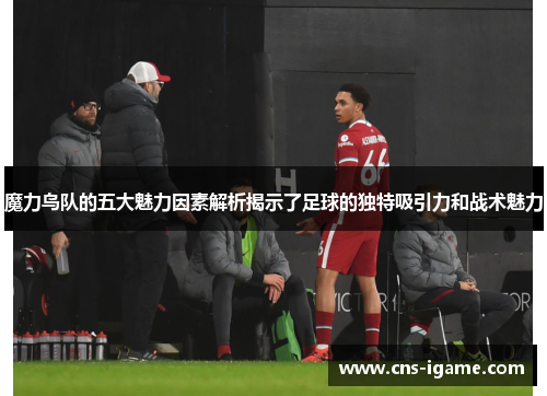 魔力鸟队的五大魅力因素解析揭示了足球的独特吸引力和战术魅力 魔力鸟队的五大魅力因素解析揭示了足球的独特吸引力和战术魅力