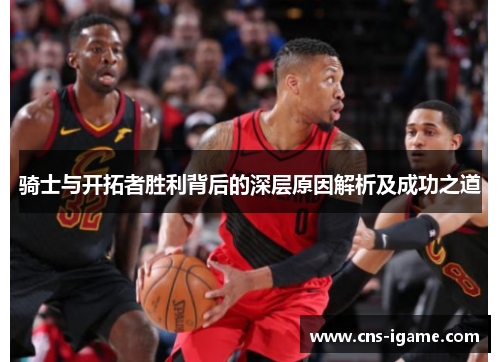 骑士与开拓者胜利背后的深层原因解析及成功之道 骑士与开拓者胜利背后的深层原因解析及成功之道