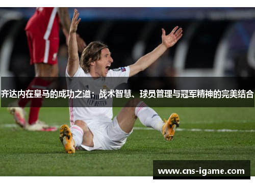 齐达内在皇马的成功之道：战术智慧、球员管理与冠军精神的完美结合