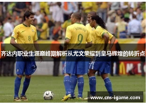 齐达内职业生涯巅峰期解析从尤文荣耀到皇马辉煌的转折点