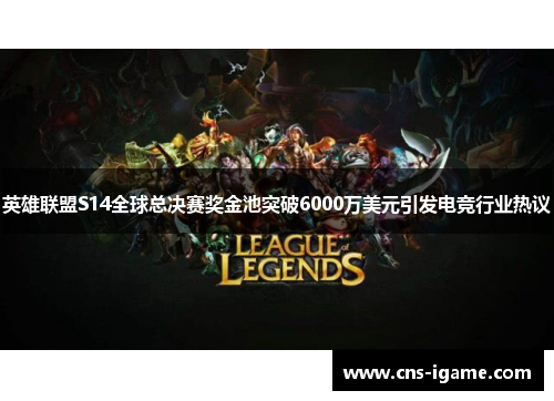 英雄联盟S14全球总决赛奖金池突破6000万美元引发电竞行业热议 英雄联盟S14全球总决赛奖金池突破6000万美元引发电竞行业热议