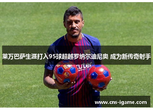 莱万巴萨生涯打入95球超越罗纳尔迪尼奥 成为新传奇射手