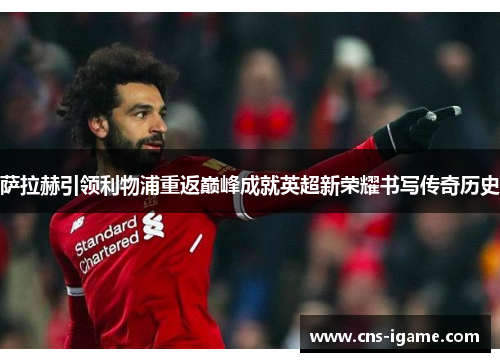 萨拉赫引领利物浦重返巅峰成就英超新荣耀书写传奇历史 萨拉赫引领利物浦重返巅峰成就英超新荣耀书写传奇历史