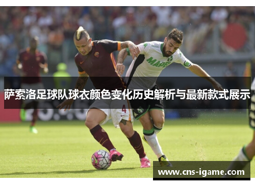 萨索洛足球队球衣颜色变化历史解析与最新款式展示 萨索洛足球队球衣颜色变化历史解析与最新款式展示
