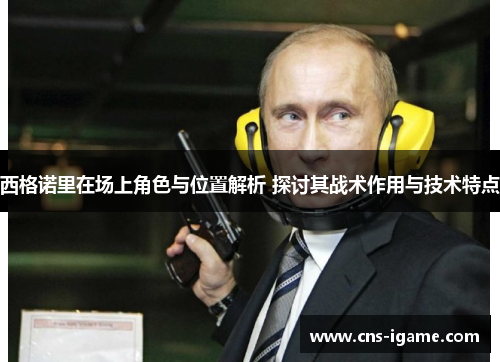西格诺里在场上角色与位置解析 探讨其战术作用与技术特点 西格诺里在场上角色与位置解析 探讨其战术作用与技术特点