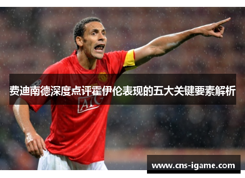 费迪南德深度点评霍伊伦表现的五大关键要素解析