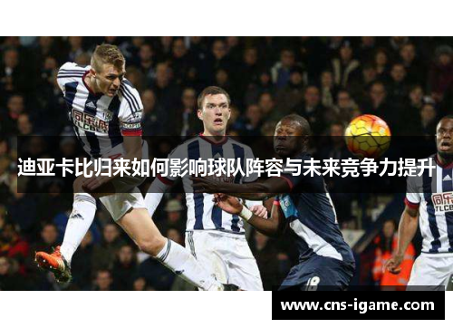 迪亚卡比归来如何影响球队阵容与未来竞争力提升