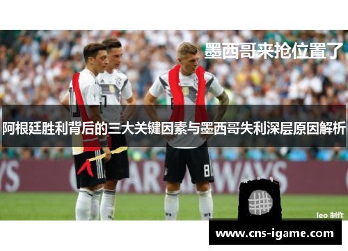 阿根廷胜利背后的三大关键因素与墨西哥失利深层原因解析