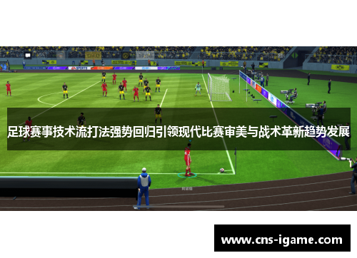 足球赛事技术流打法强势回归引领现代比赛审美与战术革新趋势发展