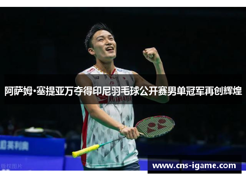 阿萨姆·塞提亚万夺得印尼羽毛球公开赛男单冠军再创辉煌 阿萨姆·塞提亚万夺得印尼羽毛球公开赛男单冠军再创辉煌