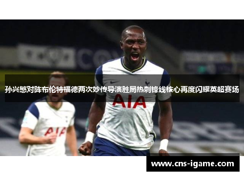 孙兴慜对阵布伦特福德两次妙传导演胜局热刺锋线核心再度闪耀英超赛场