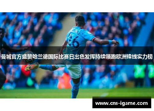 曼城官方盛赞哈兰德国际比赛日出色发挥持续领跑欧洲锋线实力榜 曼城官方盛赞哈兰德国际比赛日出色发挥持续领跑欧洲锋线实力榜
